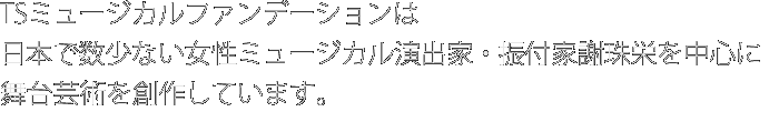 TSミュージカルファンデーションは日本で数少ない女性ミュージカル演出家・振付家謝珠栄を中心に舞台芸術を創作しています。